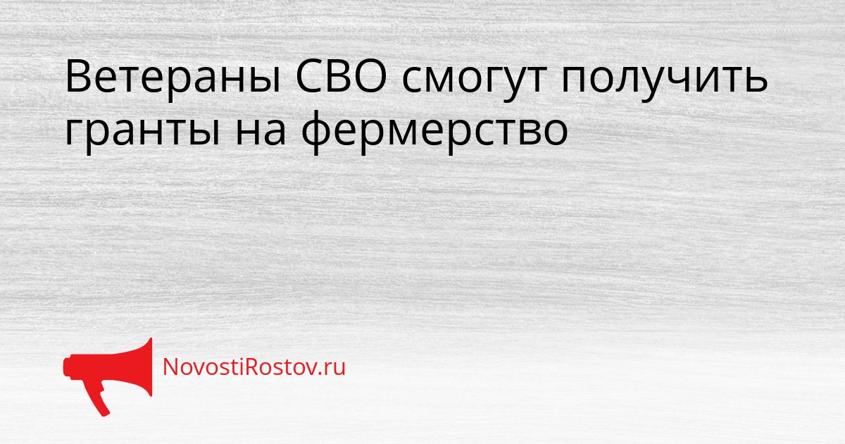 Ветераны СВО смогут получить гранты на фермерство Ветераны СВО смогут получить гранты на фермерство - NovostiRostov, 21.08.2026
