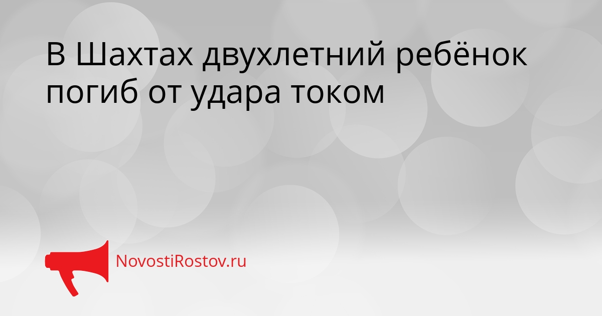 В Шахтах двухлетний ребёнок погиб от удара током В Шахтах двухлетний ребёнок погиб от удара током - NovostiRostov, 21.08.2026
