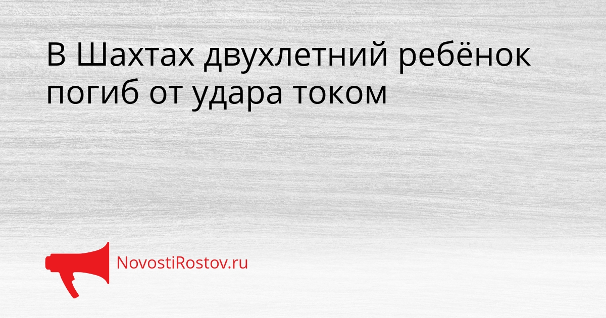 В Шахтах двухлетний ребёнок погиб от удара током - NovostiRostov, 21.08.2026