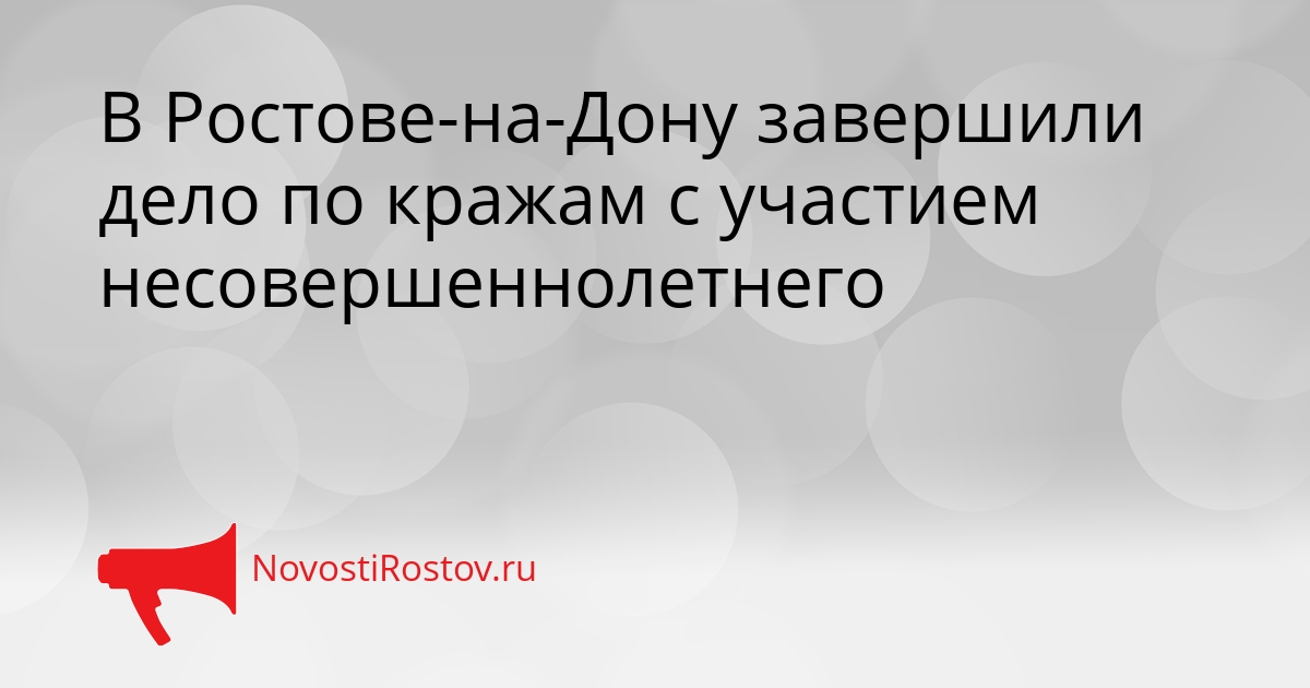 В Ростове-на-Дону завершили дело по кражам с участием несовершеннолетнего - NovostiRostov, 21.08.2026