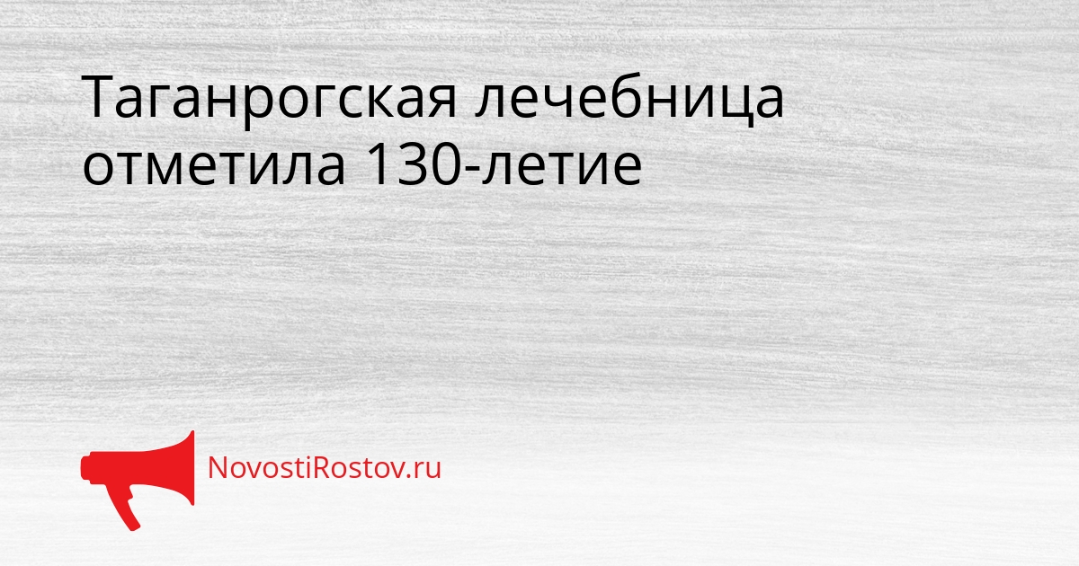 Таганрогская лечебница отметила 130-летие - NovostiRostov, 25.08.2026
