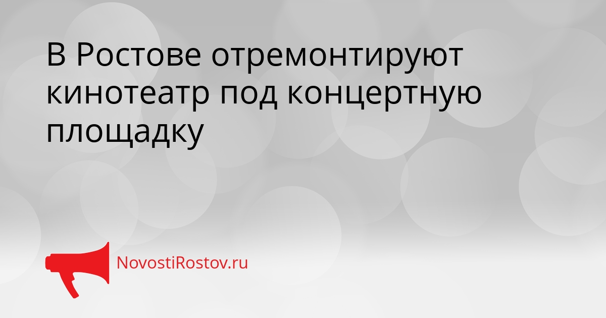 В Ростове отремонтируют кинотеатр под концертную площадку - NovostiRostov, 25.08.2026