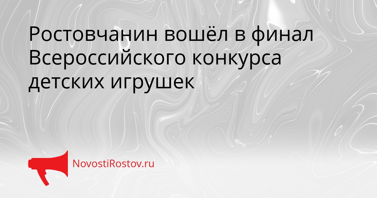 Ростовчанин вошёл в финал Всероссийского конкурса детских игрушек - NovostiRostov, 26.08.2026