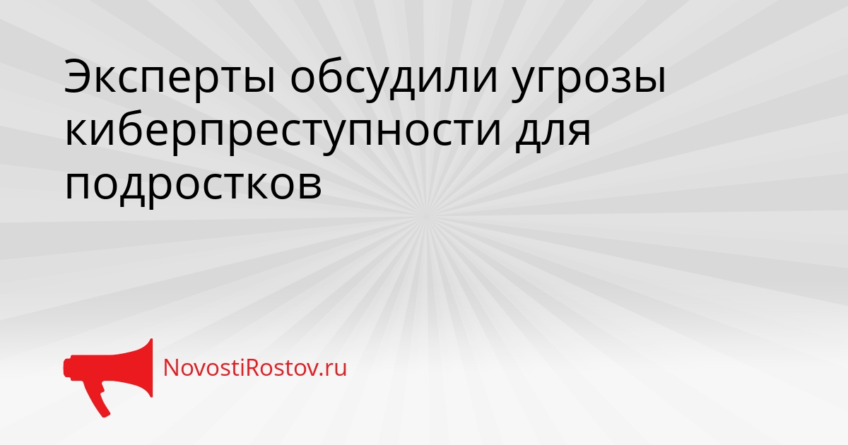 Эксперты обсудили угрозы киберпреступности для подростков - NovostiRostov, 26.08.2026