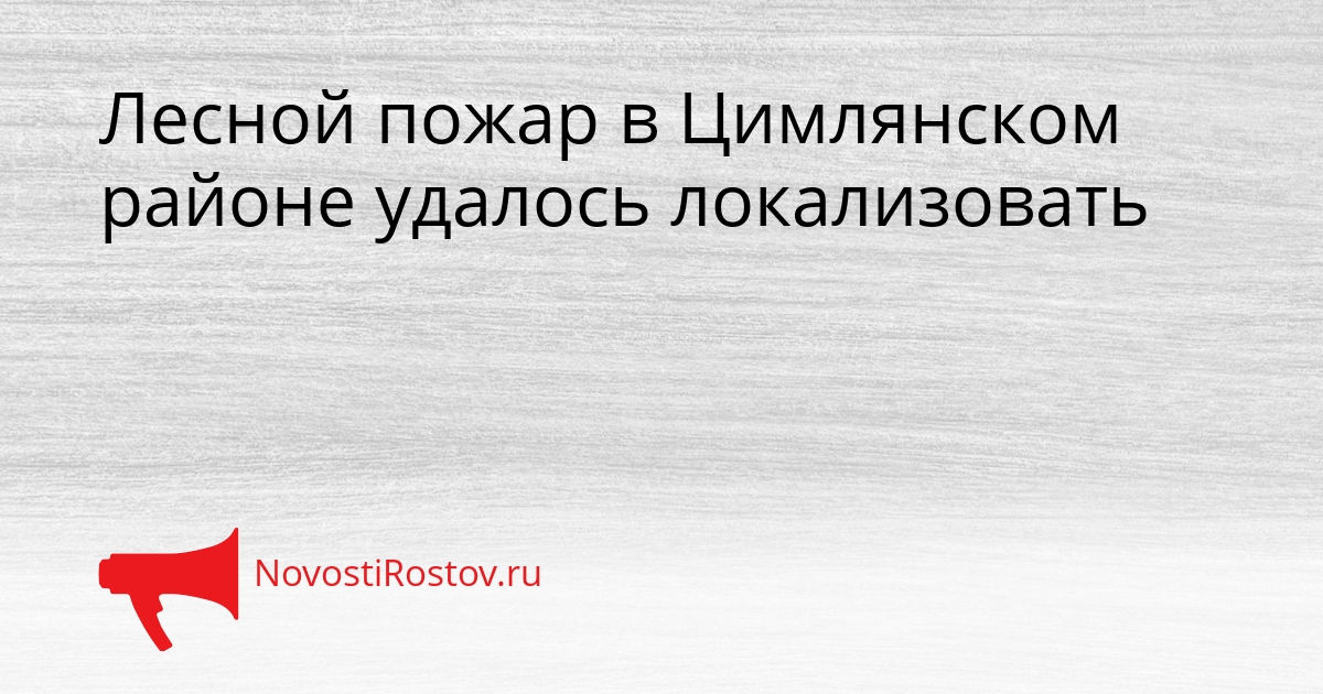 Лесной пожар в Цимлянском районе удалось локализовать - NovostiRostov, 30.08.2026