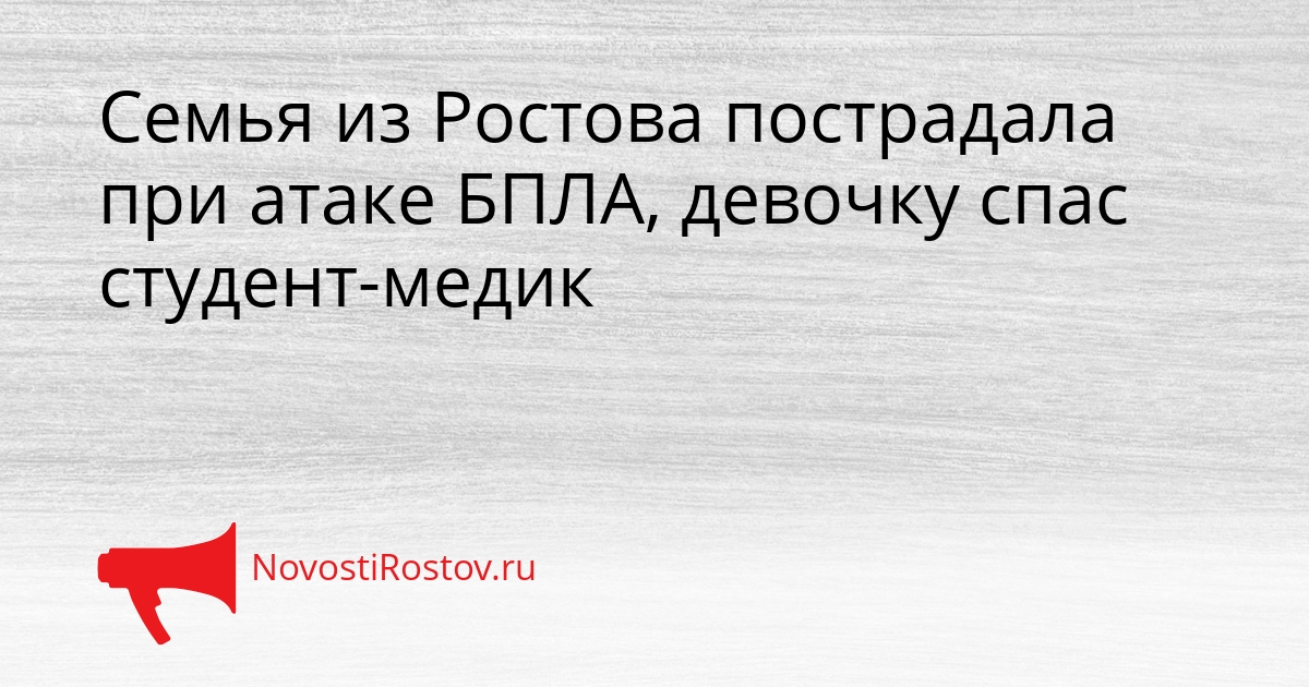 Семья из Ростова пострадала при атаке БПЛА, девочку спас студент-медик Семья из Ростова пострадала при атаке БПЛА, девочку спас студент-медик - NovostiRostov, 30.08.2026