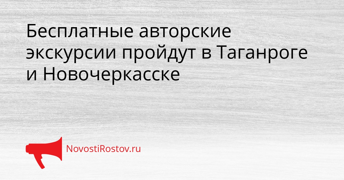 Бесплатные авторские экскурсии пройдут в Таганроге и Новочеркасске Бесплатные авторские экскурсии пройдут в Таганроге и Новочеркасске - NovostiRostov, 03.09.2026