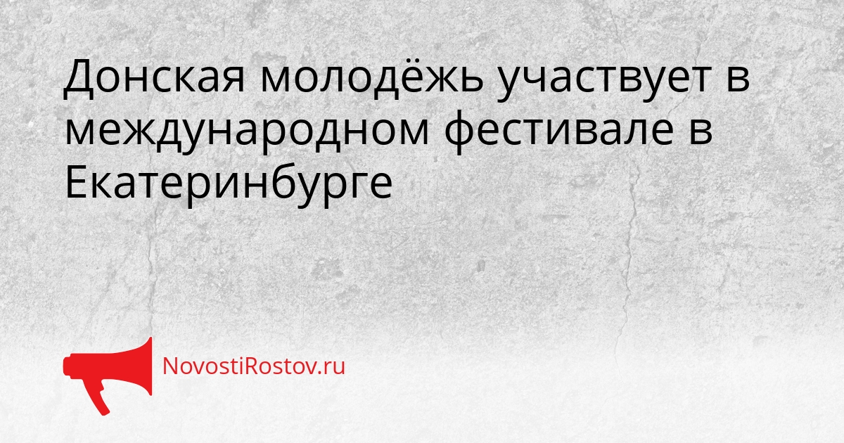 Донская молодёжь участвует в международном фестивале в Екатеринбурге - NovostiRostov, 15.09.2026