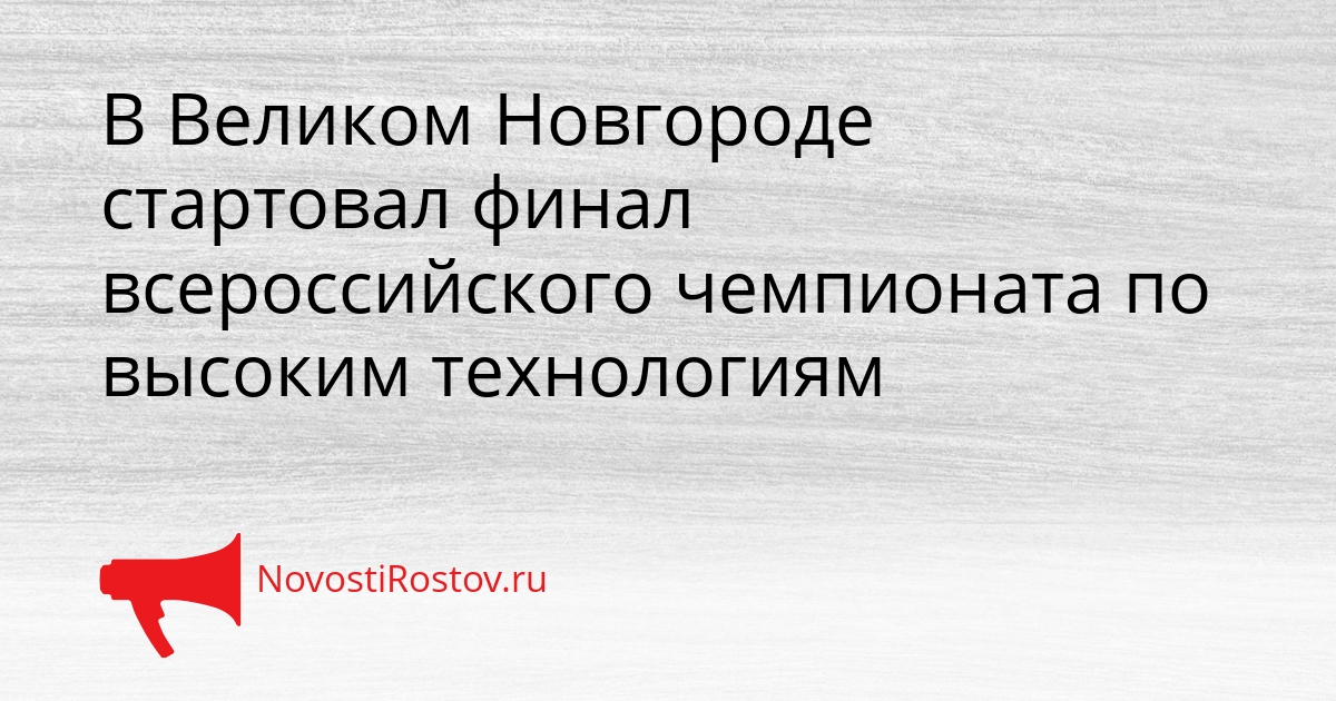 В Великом Новгороде стартовал финал всероссийского чемпионата по высоким технологиям - NovostiRostov, 15.09.2026