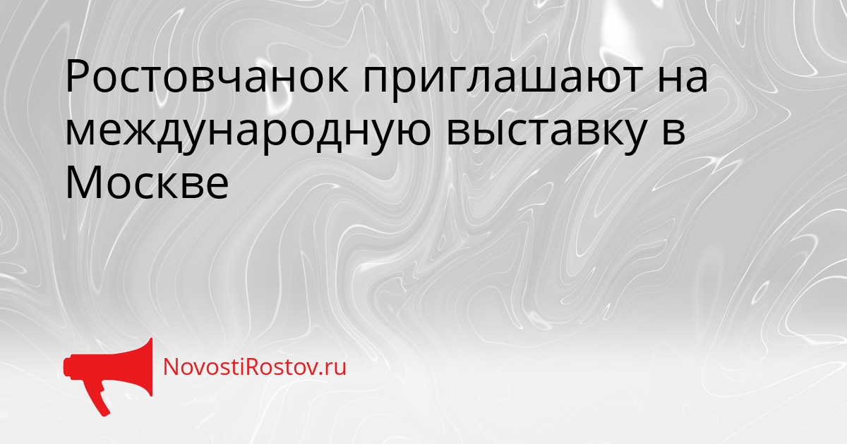 Ростовчанок приглашают на международную выставку в Москве - NovostiRostov, 16.09.2026
