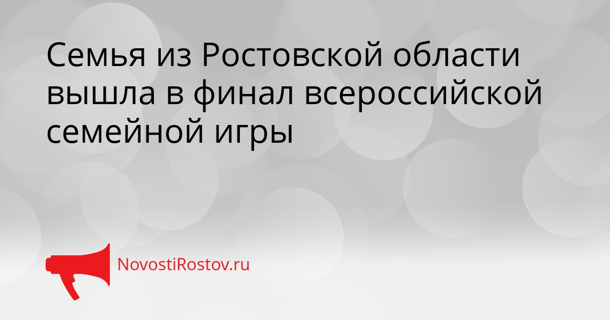 Семья из Ростовской области вышла в финал всероссийской семейной игры Семья из Ростовской области вышла в финал всероссийской семейной игры - NovostiRostov, 21.09.2026