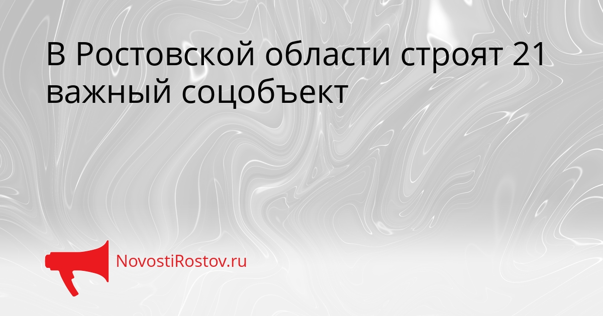 В Ростовской области строят 21 важный соцобъект В Ростовской области строят 21 важный соцобъект - NovostiRostov, 21.09.2026
