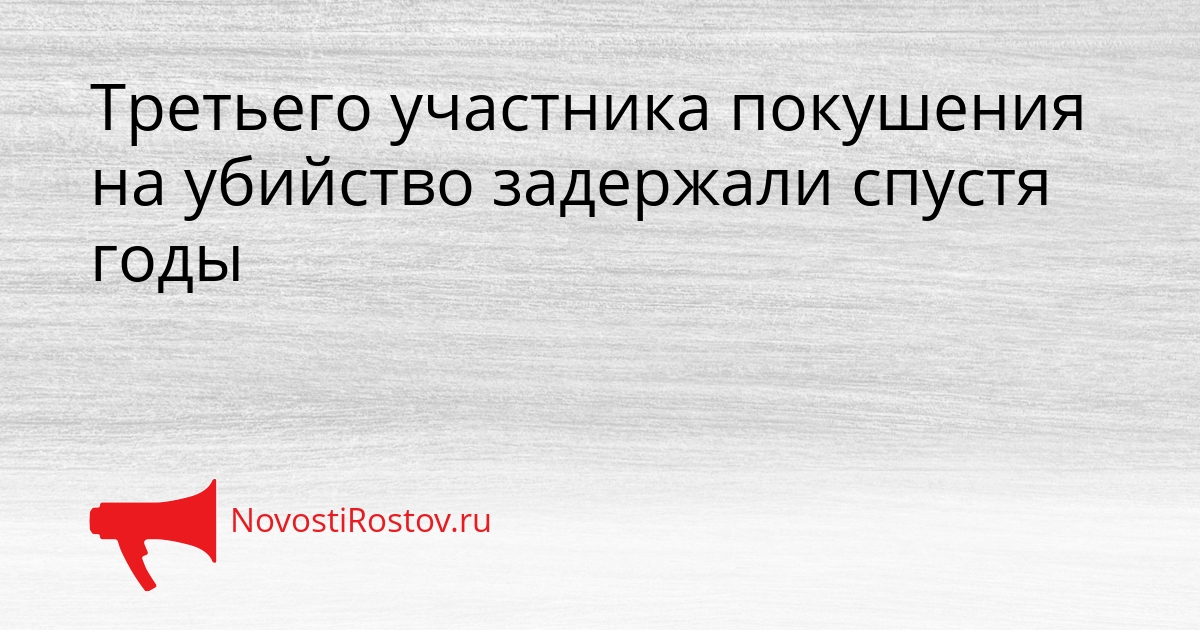 Третьего участника покушения на убийство задержали спустя годы - NovostiRostov, 23.09.2026