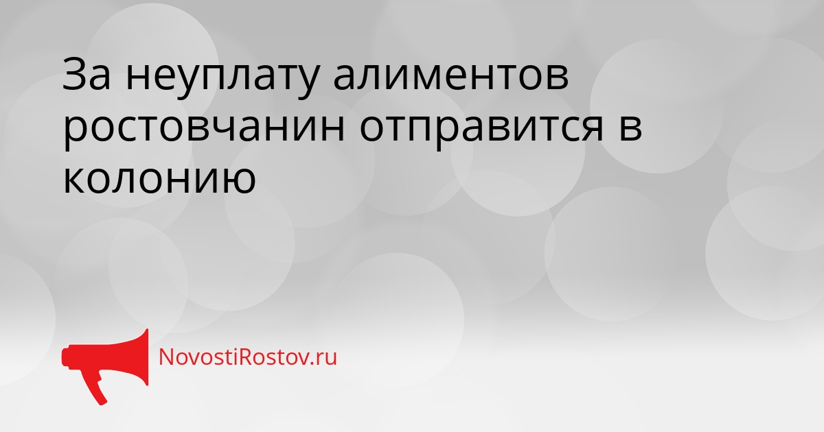 За неуплату алиментов ростовчанин отправится в колонию - NovostiRostov, 23.09.2026