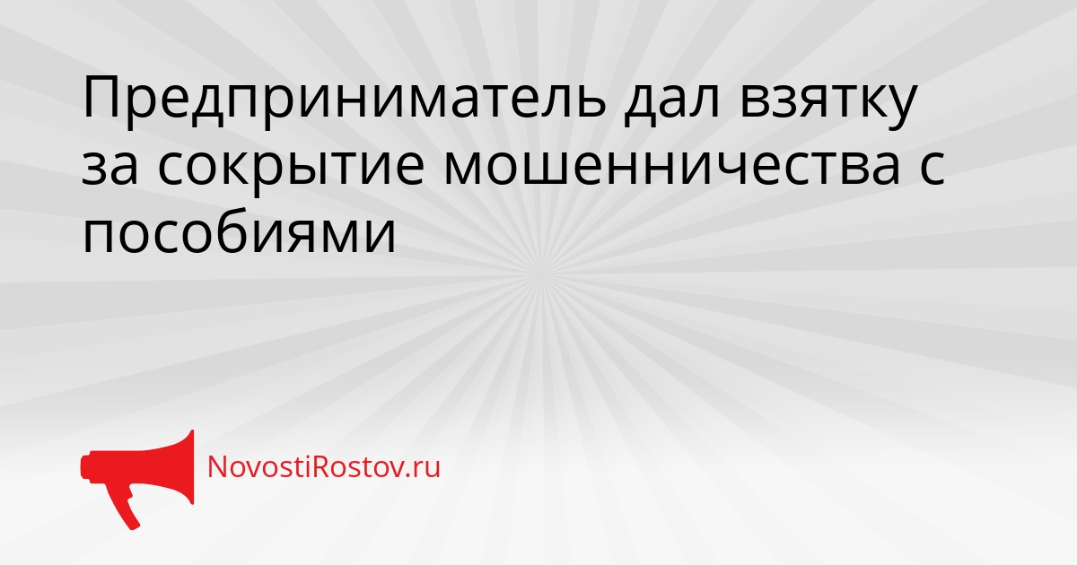 Предприниматель дал взятку за сокрытие мошенничества с пособиями - NovostiRostov, 28.09.2026